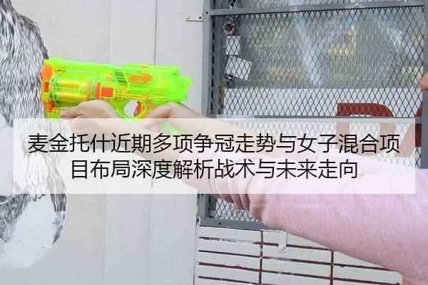 麦金托什近期多项争冠走势与女子混合项目布局深度解析战术与未来走向