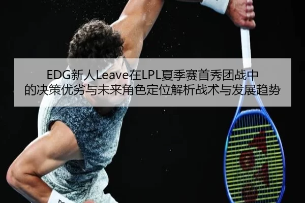EDG新人Leave在LPL夏季赛首秀团战中的决策优劣与未来角色定位解析战术与发展趋势