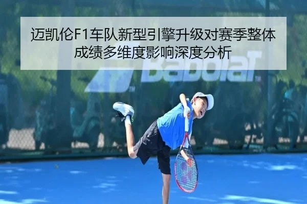 迈凯伦F1车队新型引擎升级对赛季整体成绩多维度影响深度分析