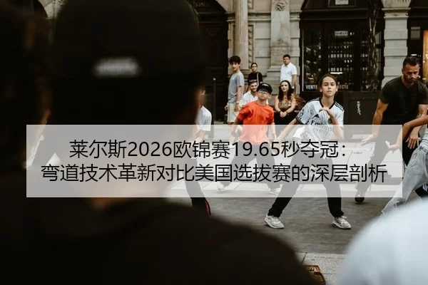 莱尔斯2026欧锦赛19.65秒夺冠：弯道技术革新对比美国选拔赛的深层剖析